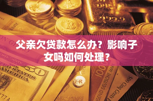 北京父亲欠贷款怎么办？影响子女吗如何处理？