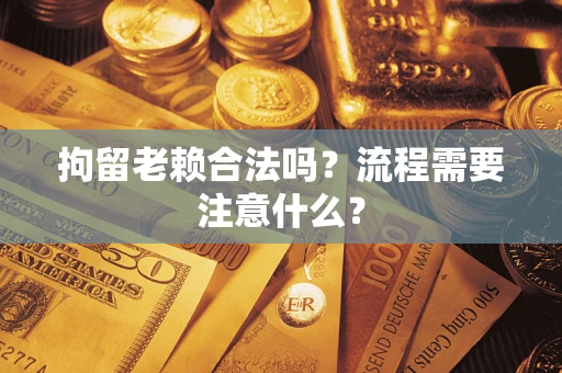 北京拘留老赖合法吗？流程需要注意什么？
