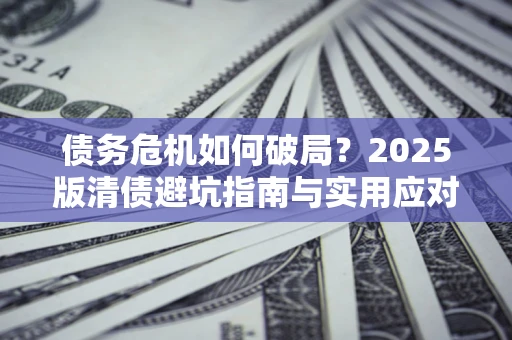 北京债务危机如何破局？2025版清债避坑指南与实用应对策略