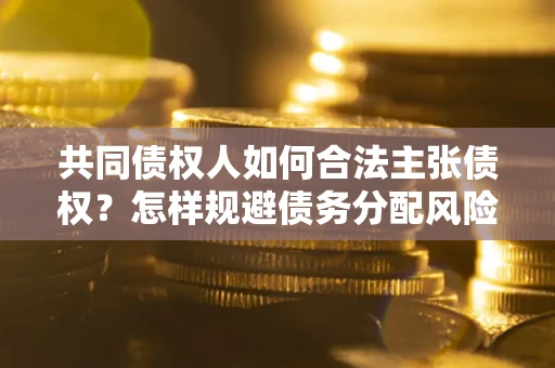 北京共同债权人如何合法主张债权？怎样规避债务分配风险？