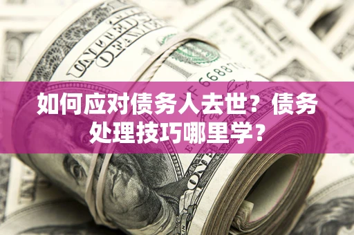 北京如何应对债务人去世？债务处理技巧哪里学？