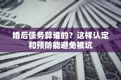 北京婚后债务算谁的？这样认定和预防能避免被坑