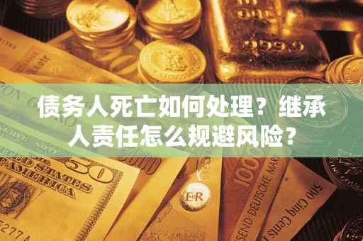 北京债务人死亡如何处理?继承人责任怎么规避风险? 北京债务人死亡如何处理?继承人责任怎么规避风险?