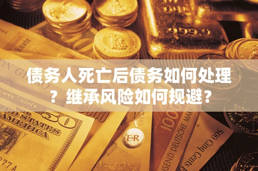 北京债务人死亡后债务如何处理？继承风险如何规避？
