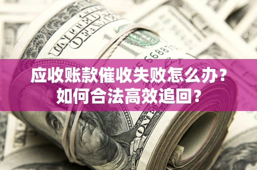 北京应收账款催收失败怎么办？如何合法高效追回？