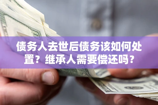 北京债务人去世后债务该如何处置？继承人需要偿还吗？