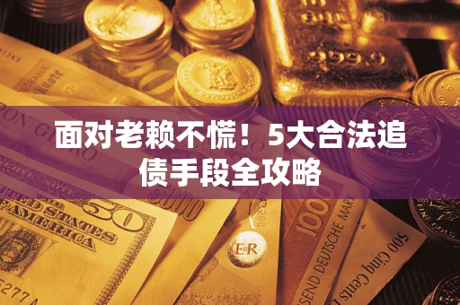 北京面对老赖不慌！5大合法追债手段全攻略
