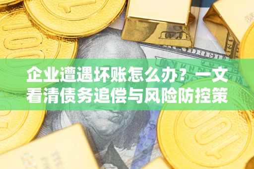 北京企业遭遇坏账怎么办？一文看清债务追偿与风险防控策略
