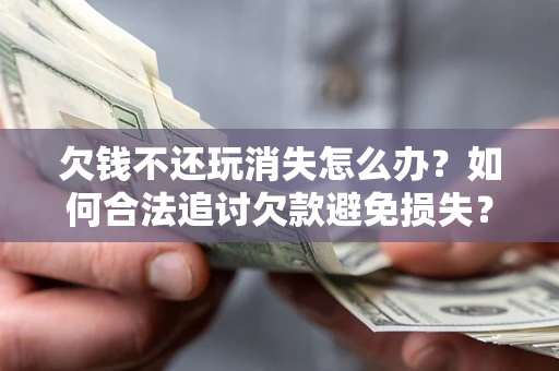 北京欠钱不还玩消失怎么办？如何合法追讨欠款避免损失？