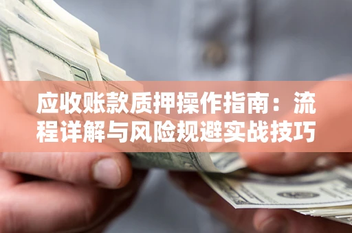 北京应收账款质押操作指南:流程详解与风险规避实战技巧 北京应收账款质押操作指南:流程详解与风险规避实战技巧