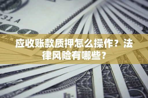 北京应收账款质押怎么操作？法律风险有哪些？