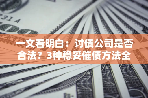 北京一文看明白：讨债公司是否合法？3种稳妥催债方法全解析