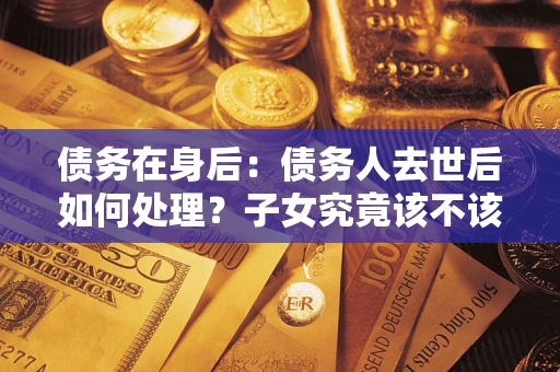 北京债务在身后：债务人去世后如何处理？子女究竟该不该还钱？