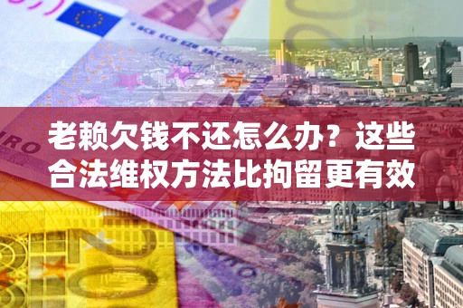 北京老赖欠钱不还怎么办？这些合法维权方法比拘留更有效