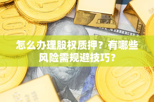 北京怎么办理股权质押？有哪些风险需规避技巧？