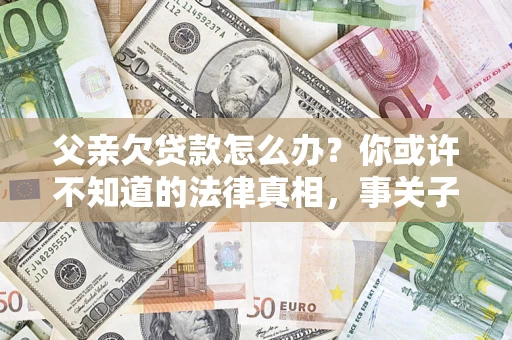 北京父亲欠贷款怎么办？你或许不知道的法律真相，事关子女未来