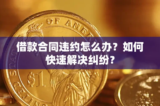 北京借款合同违约怎么办？如何快速解决纠纷？