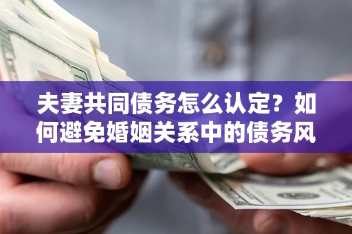 北京夫妻共同债务怎么认定？如何避免婚姻关系中的债务风险？
