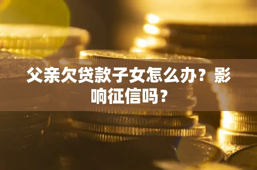 北京父亲欠贷款子女怎么办？影响征信吗？