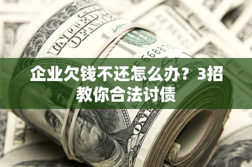 北京企业欠钱不还怎么办？3招教你合法讨债