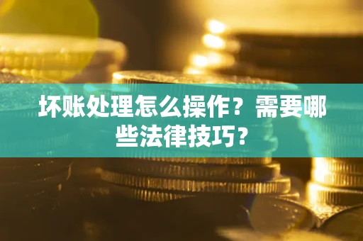北京坏账处理怎么操作？需要哪些法律技巧？