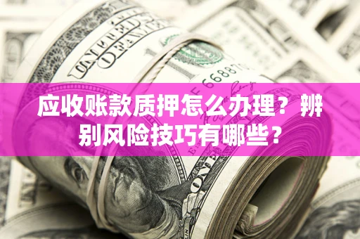 北京应收账款质押怎么办理？辨别风险技巧有哪些？