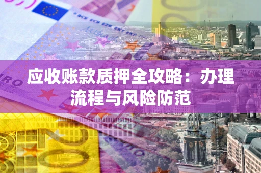 北京应收账款质押全攻略：办理流程与风险防范