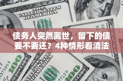 北京债务人突然离世，留下的债要不要还？4种情形看清法律判决