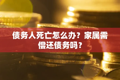 北京债务人死亡怎么办？家属需偿还债务吗？
