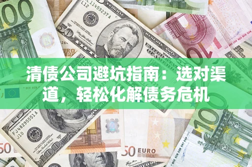 北京清债公司避坑指南：选对渠道，轻松化解债务危机