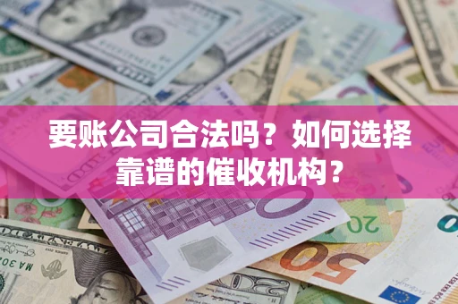 北京要账公司合法吗？如何选择靠谱的催收机构？