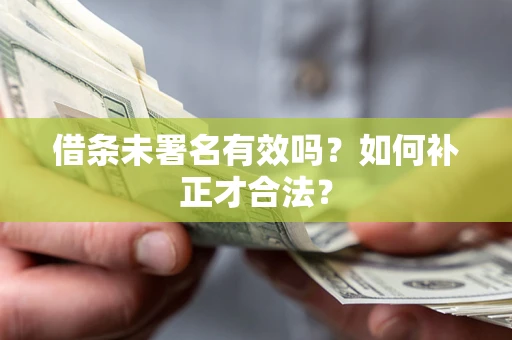 北京借条未署名有效吗？如何补正才合法？