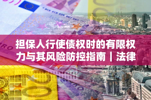 北京担保人行使债权时的有限权力与其风险防控指南｜法律实务解析