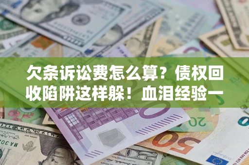 北京欠条诉讼费怎么算？债权回收陷阱这样躲！血泪经验一次讲透