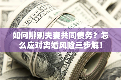 北京如何辨别夫妻共同债务？怎么应对离婚风险三步解！