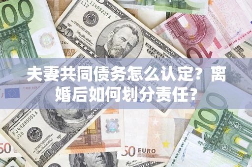 北京夫妻共同债务怎么认定？离婚后如何划分责任？