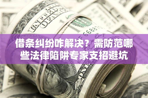 北京借条纠纷咋解决？需防范哪些法律陷阱专家支招避坑