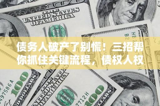 北京债务人破产了别慌！三招帮你抓住关键流程，债权人权益不再缩水