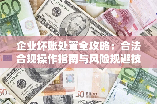 北京企业坏账处置全攻略：合法合规操作指南与风险规避技巧解析