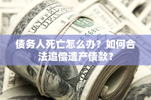 北京债务人死亡怎么办？如何合法追偿遗产债款？
