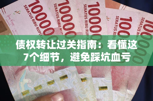 北京债权转让过关指南：看懂这7个细节，避免踩坑血亏