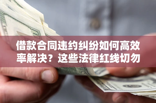 北京借款合同违约纠纷如何高效率解决？这些法律红线切勿触碰