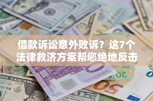 北京借款诉讼意外败诉？这7个法律救济方案帮您绝地反击！