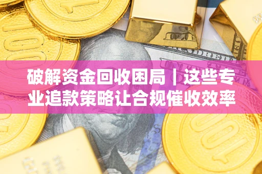 北京破解资金回收困局｜这些专业追款策略让合规催收效率翻倍