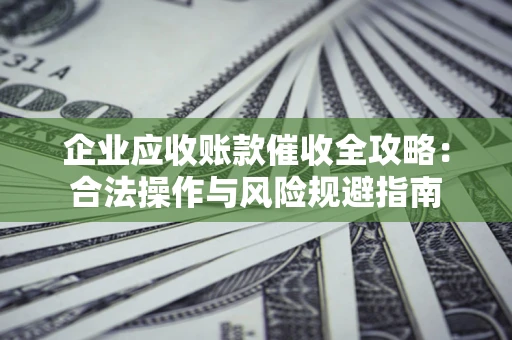 北京企业应收账款催收全攻略：合法操作与风险规避指南