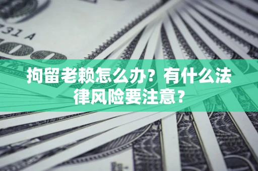 北京拘留老赖怎么办？有什么法律风险要注意？