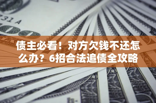 北京债主必看！对方欠钱不还怎么办？6招合法追债全攻略