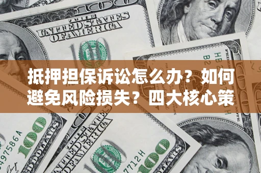 北京抵押担保诉讼怎么办？如何避免风险损失？四大核心策略全解读