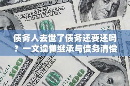 北京债务人去世了债务还要还吗？一文读懂继承与债务清偿