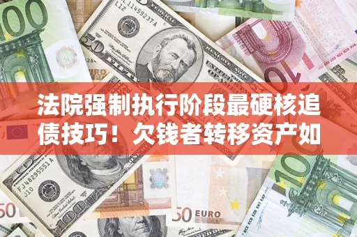 北京法院强制执行阶段最硬核追债技巧！欠钱者转移资产如何破解？